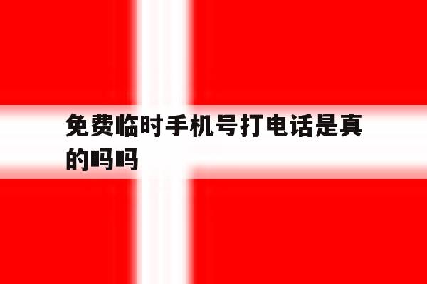 免费临时手机号打电话是真的吗吗 免费临时手机号打电话是真的吗吗