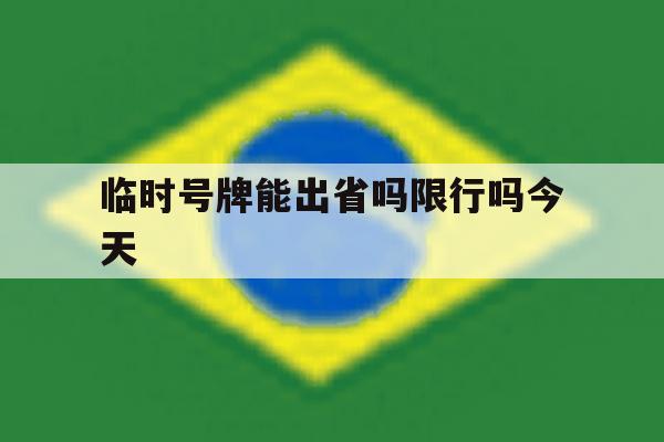 临时号牌能出省吗限行吗今天 临时号牌能出省吗限行吗今天