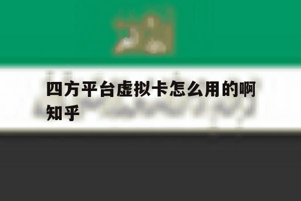 四方平台虚拟卡怎么用的啊知乎的简单介绍 四方平台虚拟卡怎么用的啊知乎的简单介绍