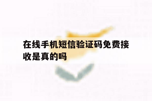 在线手机短信验证码免费接收是真的吗 在线手机短信验证码免费接收是真的吗