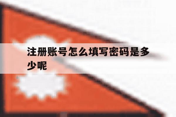 注册账号怎么填写密码是多少呢 注册账号怎么填写密码是多少呢