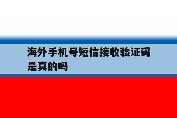 海外手机号短信接收验证码是真的吗 海外手机号短信接收验证码是真的吗