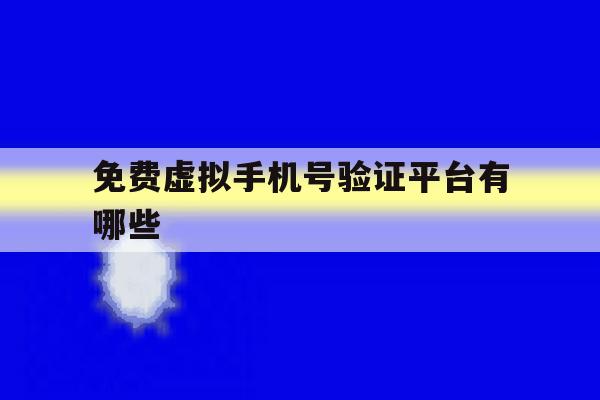 免费虚拟手机号验证平台有哪些 免费虚拟手机号验证平台有哪些