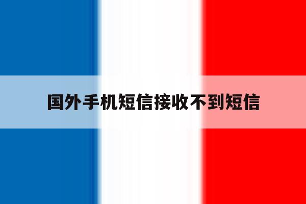 国外手机短信接收不到短信 国外手机短信接收不到短信
