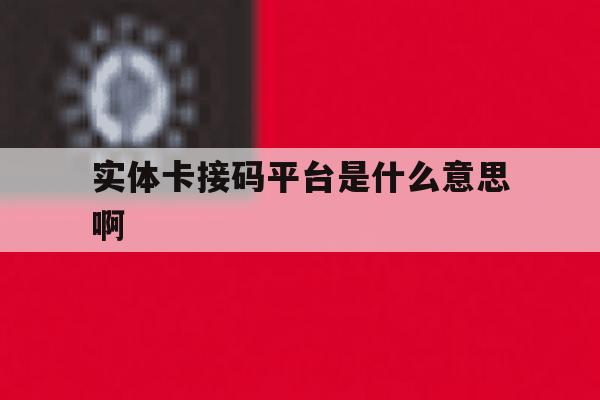实体卡接码平台是什么意思啊 实体卡接码平台是什么意思啊