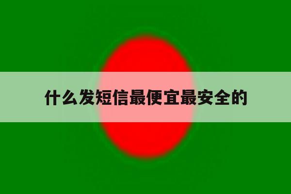 什么发短信最便宜最安全的 什么发短信最便宜最安全的