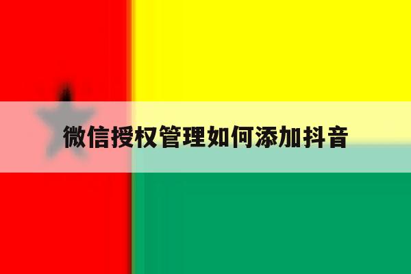 微信授权管理如何添加抖音 微信授权管理如何添加抖音