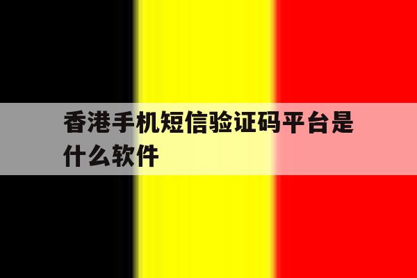 香港手机短信验证码平台是什么软件 香港手机短信验证码平台是什么软件