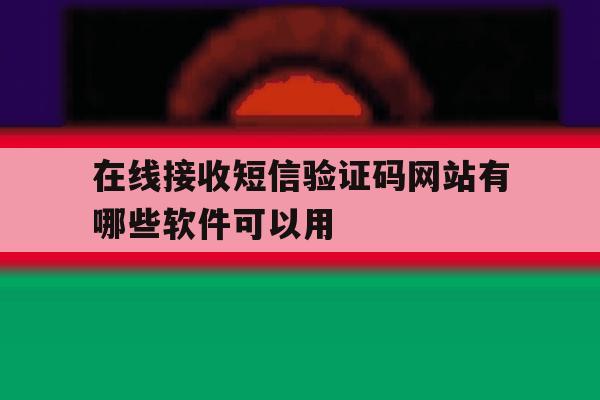 在线接收短信验证码网站有哪些软件可以用 在线接收短信验证码网站有哪些软件可以用