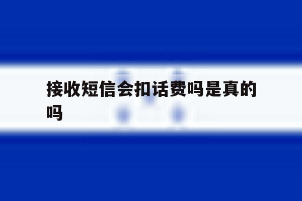 接收短信会扣话费吗是真的吗 接收短信会扣话费吗是真的吗