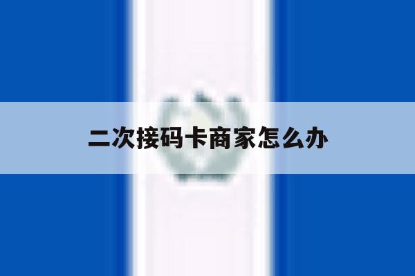 二次接码卡商家怎么办 二次接码卡商家怎么办