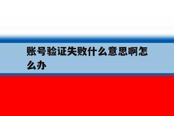 账号验证失败什么意思啊怎么办 账号验证失败什么意思啊怎么办
