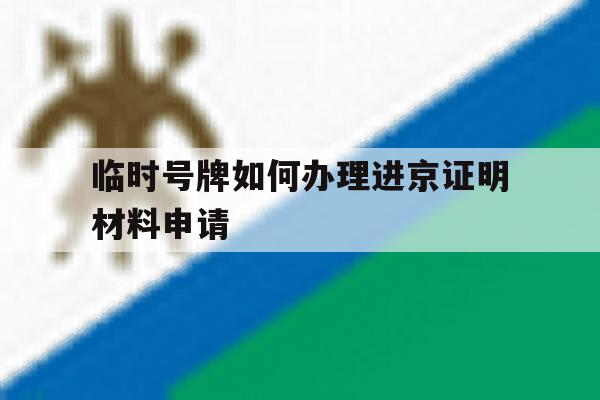 临时号牌如何办理进京证明材料申请 临时号牌如何办理进京证明材料申请