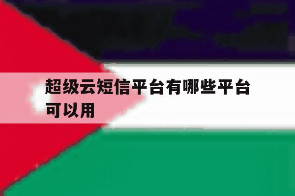 超级云短信平台有哪些平台可以用 超级云短信平台有哪些平台可以用