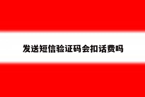 发送短信验证码会扣话费吗 发送短信验证码会扣话费吗
