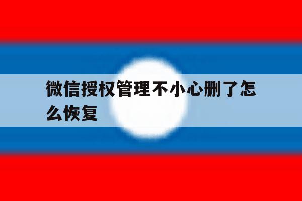 微信授权管理不小心删了怎么恢复 微信授权管理不小心删了怎么恢复