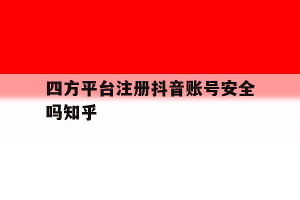 包含四方平台注册抖音账号安全吗知乎的词条