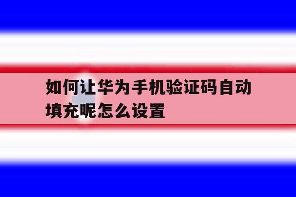 如何让华为手机验证码自动填充呢怎么设置 如何让华为手机验证码自动填充呢怎么设置