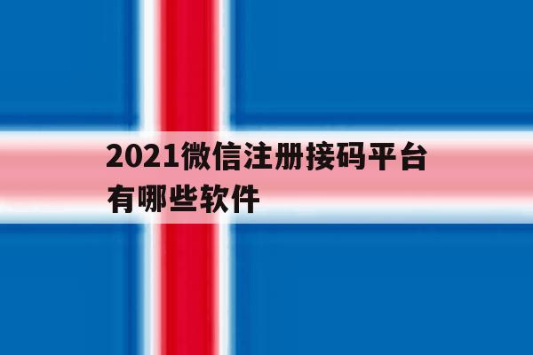 2021微信注册接码平台有哪些软件 2021微信注册接码平台有哪些软件