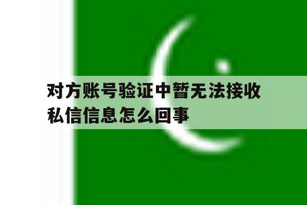 对方账号验证中暂无法接收私信信息怎么回事 对方账号验证中暂无法接收私信信息怎么回事