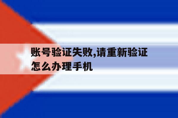 包含账号验证失败,请重新验证怎么办理手机的词条 包含账号验证失败,请重新验证怎么办理手机的词条