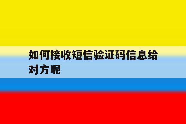 如何接收短信验证码信息给对方呢 如何接收短信验证码信息给对方呢