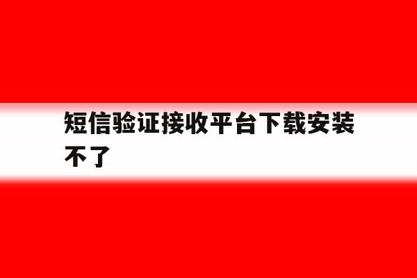 短信验证接收平台下载安装不了 短信验证接收平台下载安装不了