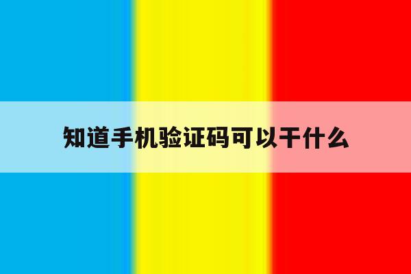 知道手机验证码可以干什么 知道手机验证码可以干什么