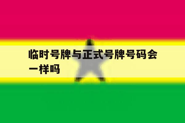 临时号牌与正式号牌号码会一样吗 临时号牌与正式号牌号码会一样吗