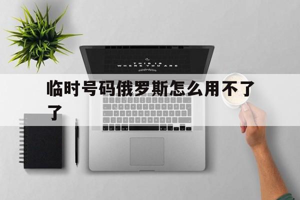 临时号码俄罗斯怎么用不了了 临时号码俄罗斯怎么用不了了