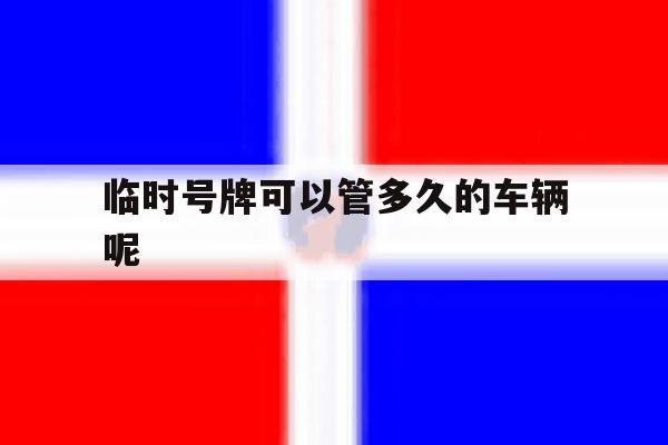 临时号牌可以管多久的车辆呢的简单介绍 临时号牌可以管多久的车辆呢的简单介绍