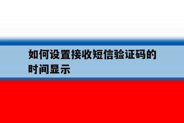 如何设置接收短信验证码的时间显示 如何设置接收短信验证码的时间显示