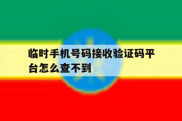 临时手机号码接收验证码平台怎么查不到 临时手机号码接收验证码平台怎么查不到