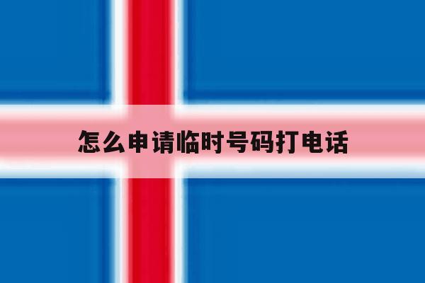 怎么申请临时号码打电话 怎么申请临时号码打电话