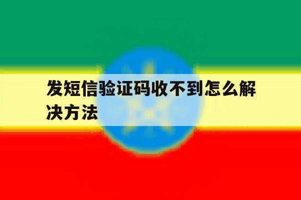 发短信验证码收不到怎么解决方法 发短信验证码收不到怎么解决方法