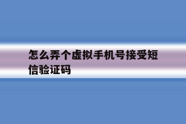 怎么弄个虚拟手机号接受短信验证码 怎么弄个虚拟手机号接受短信验证码