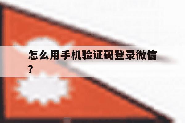 怎么用手机验证码登录微信?的简单介绍 怎么用手机验证码登录微信?的简单介绍