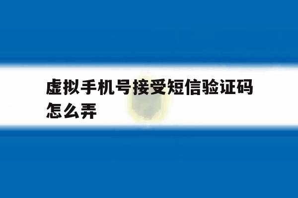 虚拟手机号接受短信验证码怎么弄 虚拟手机号接受短信验证码怎么弄