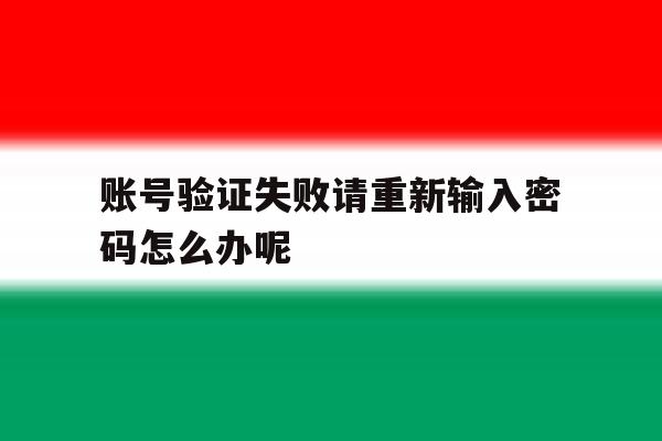 账号验证失败请重新输入密码怎么办呢 账号验证失败请重新输入密码怎么办呢