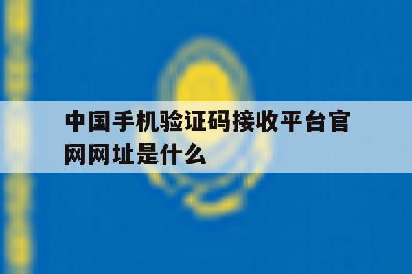 包含中国手机验证码接收平台官网网址是什么的词条 包含中国手机验证码接收平台官网网址是什么的词条