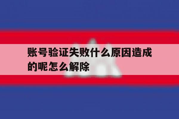账号验证失败什么原因造成的呢怎么解除 账号验证失败什么原因造成的呢怎么解除