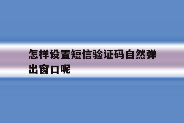 怎样设置短信验证码自然弹出窗口呢 怎样设置短信验证码自然弹出窗口呢