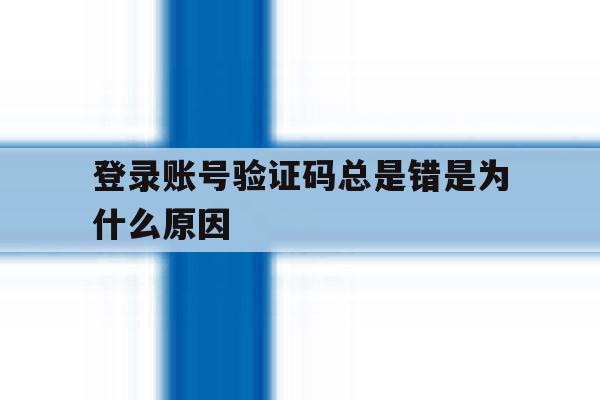 登录账号验证码总是错是为什么原因