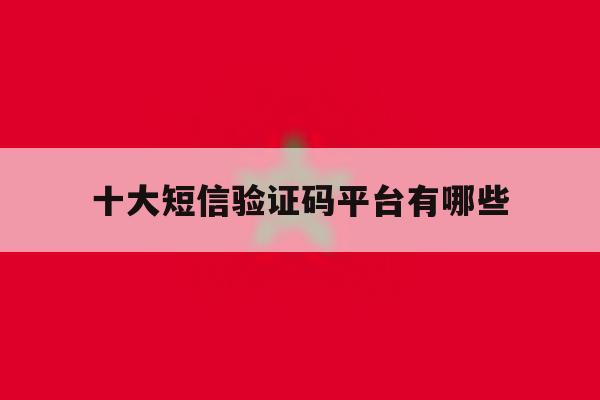 十大短信验证码平台有哪些 十大短信验证码平台有哪些