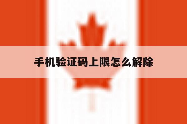 手机验证码上限怎么解除 手机验证码上限怎么解除
