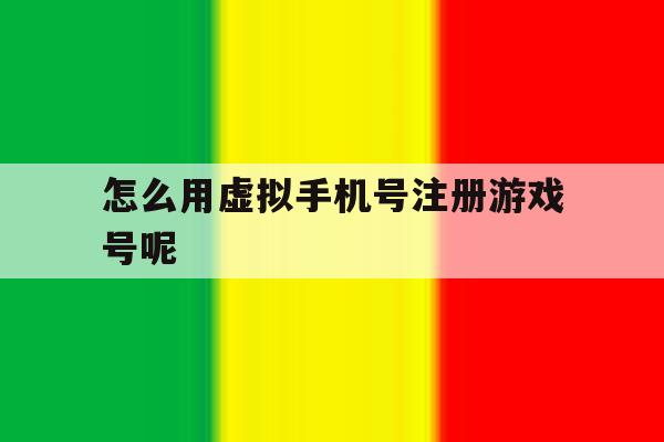 关于怎么用虚拟手机号注册游戏号呢的信息