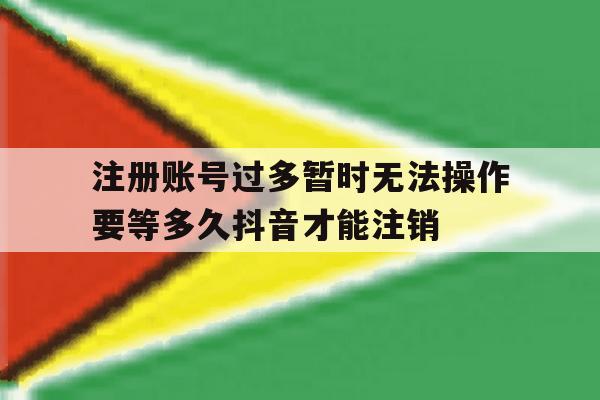 注册账号过多暂时无法操作要等多久抖音才能注销的简单介绍