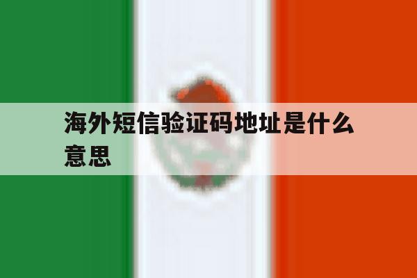 海外短信验证码地址是什么意思 海外短信验证码地址是什么意思