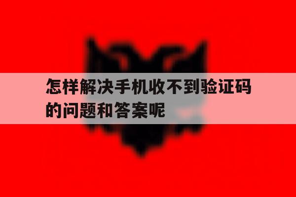 怎样解决手机收不到验证码的问题和答案呢 怎样解决手机收不到验证码的问题和答案呢