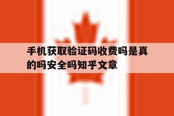 手机获取验证码收费吗是真的吗安全吗知乎文章的简单介绍 手机获取验证码收费吗是真的吗安全吗知乎文章的简单介绍
